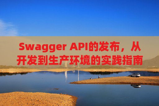 Swagger API的发布，从开发到生产环境的实践指南
