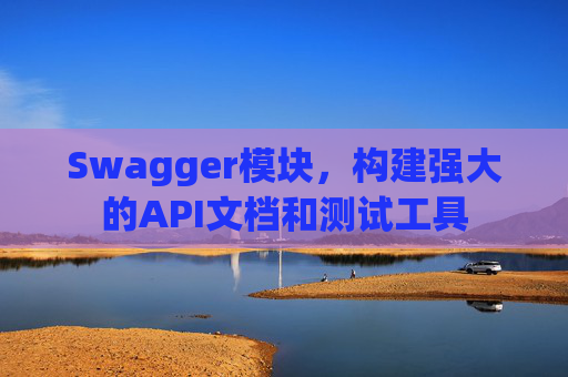 Swagger模块，构建强大的API文档和测试工具