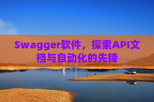 Swagger软件，探索API文档与自动化的先锋