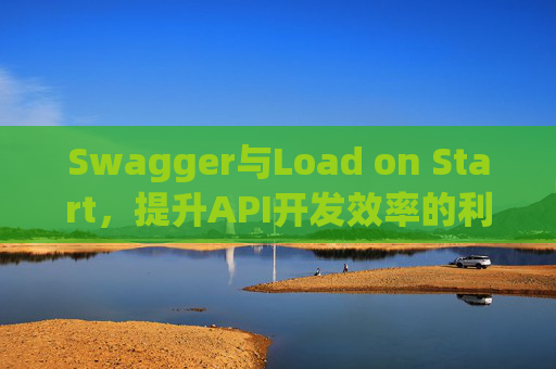 Swagger与Load on Start，提升API开发效率的利器