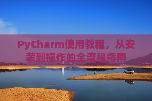 PyCharm使用教程，从安装到操作的全流程指南